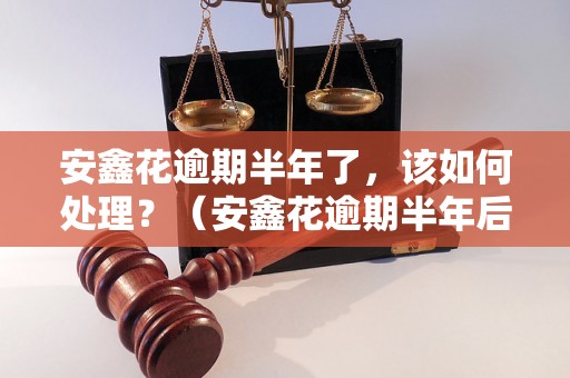 安鑫花逾期半年了，该如何处理？（安鑫花逾期半年后果及解决方法）