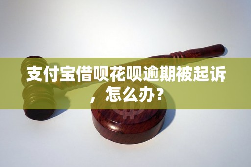 支付宝借呗花呗逾期被起诉，怎么办？