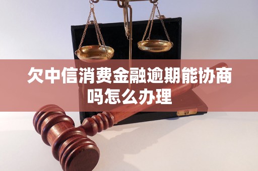 欠中信消费金融逾期能协商吗怎么办理