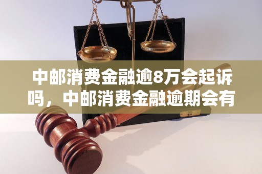 中邮消费金融逾8万会起诉吗，中邮消费金融逾期会有什么后果