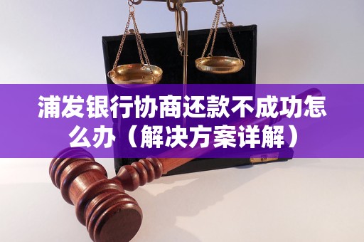 浦发银行协商还款不成功怎么办（解决方案详解）