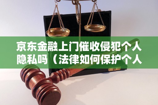 京东金融上门催收侵犯个人隐私吗（法律如何保护个人隐私权）