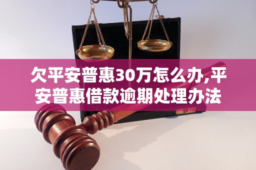 欠平安普惠30万怎么办,平安普惠借款逾期处理办法