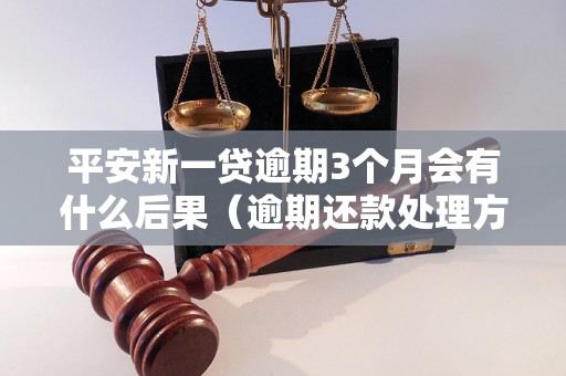 平安新一贷逾期3个月会有什么后果（逾期还款处理方式详解）