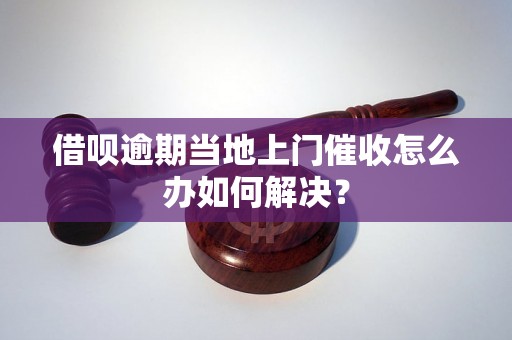 借呗逾期当地上门催收怎么办如何解决？