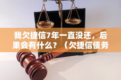 我欠捷信7年一直没还，后果会有什么？（欠捷信债务处理及后果解析）