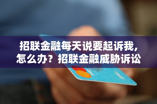 招联金融每天说要起诉我,怎么办？招联金融威胁诉讼应该怎么处理？