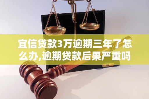 宜信贷款3万逾期三年了怎么办,逾期贷款后果严重吗