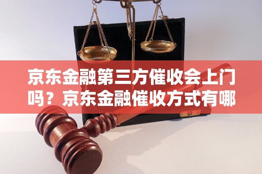 京东金融第三方催收会上门吗？京东金融催收方式有哪些？