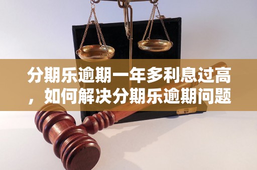 分期乐逾期一年多利息过高，如何解决分期乐逾期问题