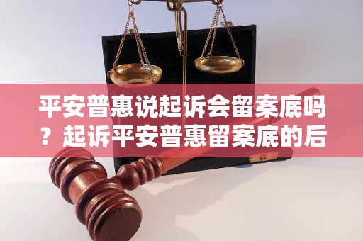 平安普惠说起诉会留案底吗？起诉平安普惠留案底的后果如何？