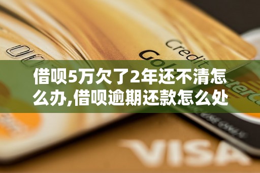 借呗5万欠了2年还不清怎么办,借呗逾期还款怎么处理