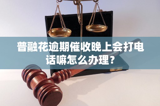 普融花逾期催收晚上会打电话嘛怎么办理？