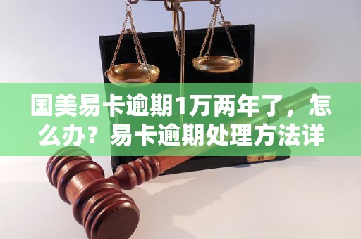 国美易卡逾期1万两年了，怎么办？易卡逾期处理方法详解