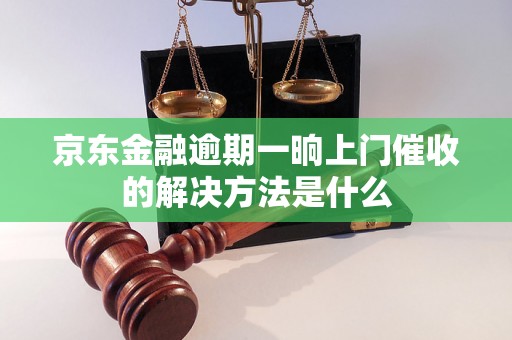 京东金融逾期一晌上门催收的解决方法是什么