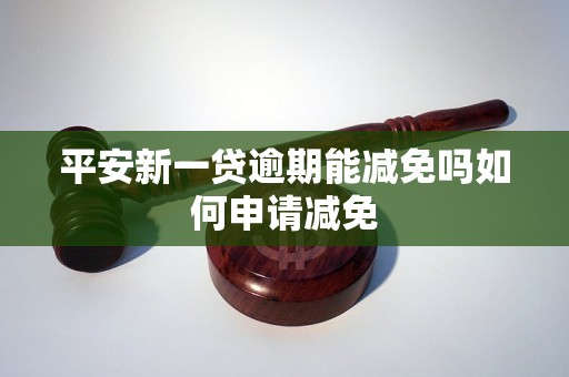 平安新一贷逾期能减免吗如何申请减免