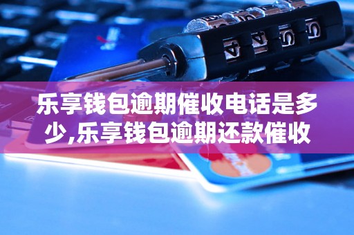 乐享钱包逾期催收电话是多少,乐享钱包逾期还款催收电话怎么办