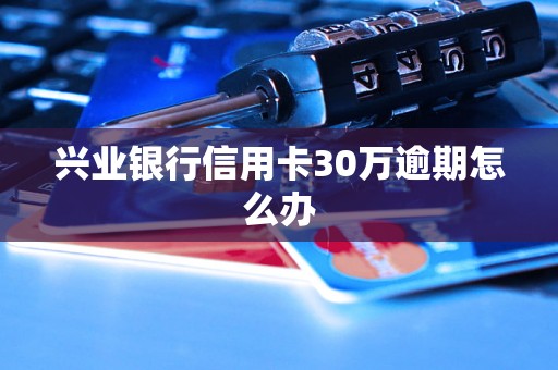 兴业银行信用卡30万逾期怎么办