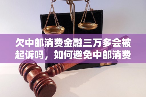 欠中邮消费金融三万多会被起诉吗，如何避免中邮消费金融起诉流程