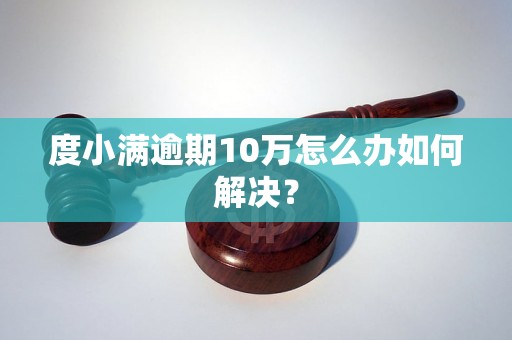 度小满逾期10万怎么办如何解决？