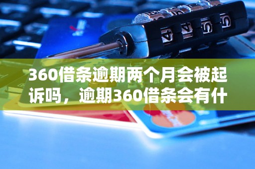 360借条逾期两个月会被起诉吗，逾期360借条会有什么后果