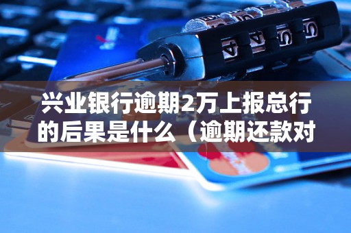 兴业银行逾期2万上报总行的后果是什么（逾期还款对个人信用的影响）