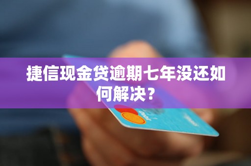 捷信现金贷逾期七年没还如何解决？