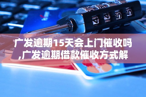 广发逾期15天会上门催收吗,广发逾期借款催收方式解析