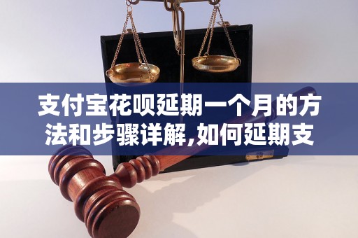 支付宝花呗延期一个月的方法和步骤详解,如何延期支付宝花呗还款