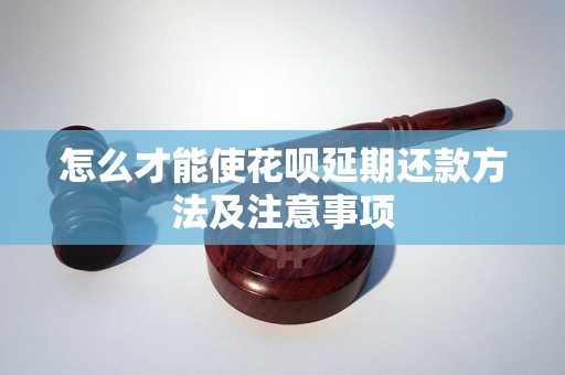 怎么才能使花呗延期还款方法及注意事项