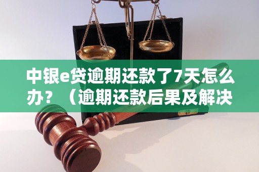 中银e贷逾期还款了7天怎么办？（逾期还款后果及解决方法）