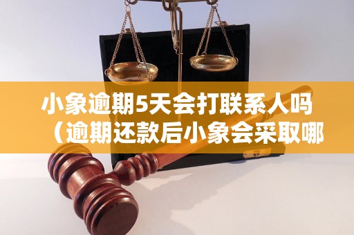 小象逾期5天会打联系人吗（逾期还款后小象会采取哪些催收措施）