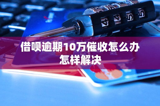 借呗逾期10万催收怎么办怎样解决