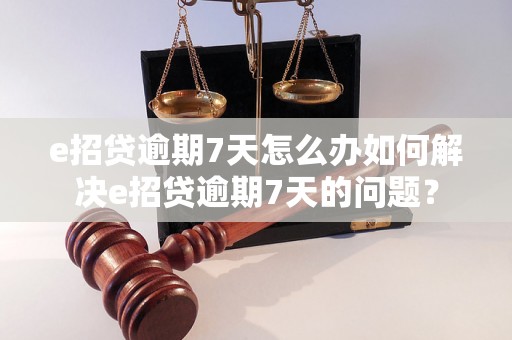 e招贷逾期7天怎么办如何解决e招贷逾期7天的问题？