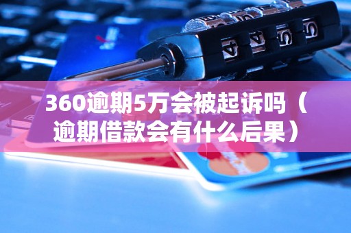 360逾期5万会被起诉吗（逾期借款会有什么后果）