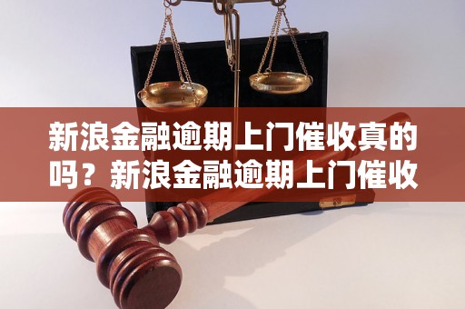 新浪金融逾期上门催收真的吗？新浪金融逾期上门催收的真实情况揭秘