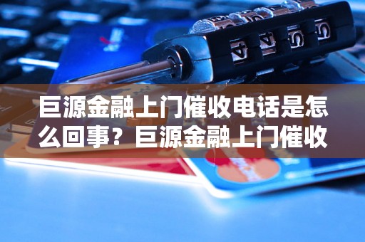 巨源金融上门催收电话是怎么回事？巨源金融上门催收电话真的有效吗？