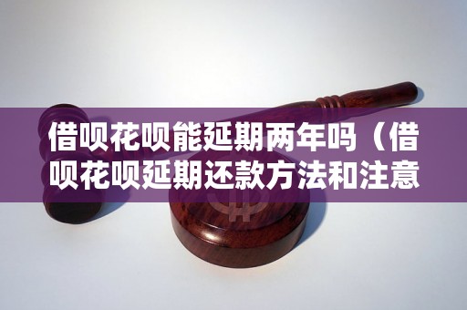 借呗花呗能延期两年吗（借呗花呗延期还款方法和注意事项）