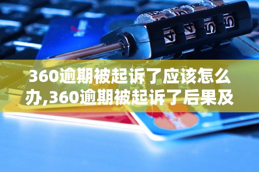 360逾期被起诉了应该怎么办,360逾期被起诉了后果及解决方法