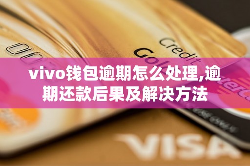 vivo钱包逾期怎么处理,逾期还款后果及解决方法