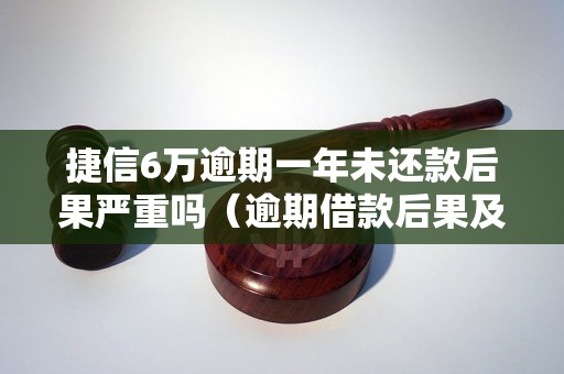 捷信6万逾期一年未还款后果严重吗（逾期借款后果及解决方案）