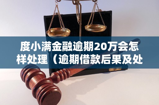 度小满金融逾期20万会怎样处理（逾期借款后果及处置方式）