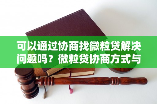 可以通过协商找微粒贷解决问题吗？微粒贷协商方式与流程