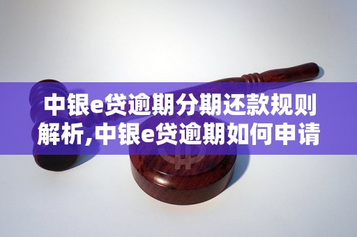 中银e贷逾期分期还款规则解析,中银e贷逾期如何申请分期还款