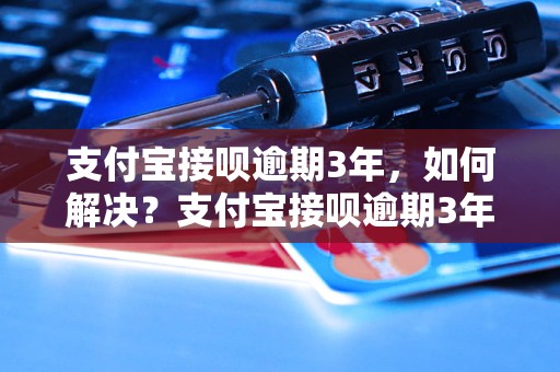 支付宝接呗逾期3年，如何解决？支付宝接呗逾期3年的后果有哪些？