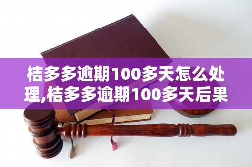 桔多多逾期100多天怎么处理,桔多多逾期100多天后果及解决办法