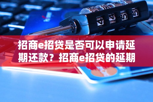 招商e招贷是否可以申请延期还款？招商e招贷的延期还款政策详解