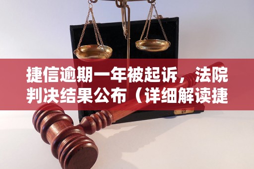 捷信逾期一年被起诉，法院判决结果公布（详细解读捷信逾期案件）