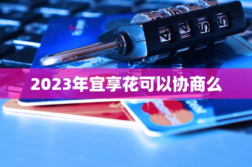 2023年宜享花可以协商么