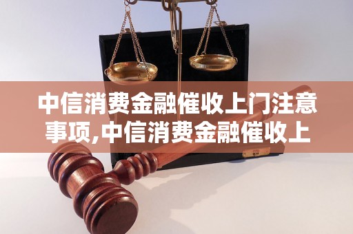 中信消费金融催收上门注意事项,中信消费金融催收上门流程解析